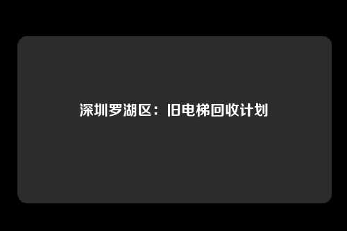 深圳罗湖区：旧电梯回收计划