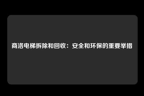商洛电梯拆除和回收：安全和环保的重要举措
