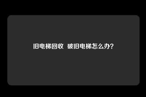 旧电梯回收 破旧电梯怎么办?