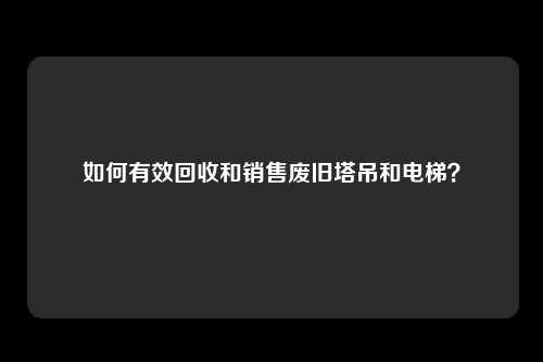 如何有效回收和销售废旧塔吊和电梯？