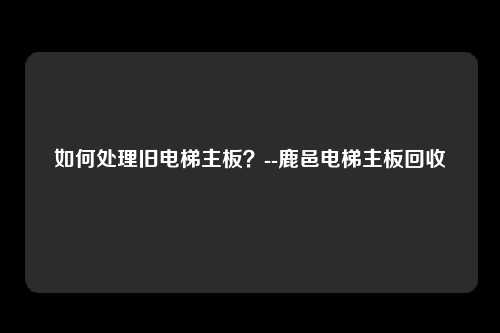 如何处理旧电梯主板?--鹿邑电梯主板回收