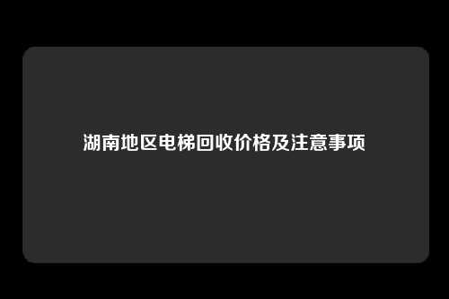 湖南地区电梯回收价格及注意事项