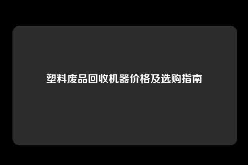 塑料废品回收机器价格及选购指南