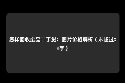 怎样回收废品二手货：图片价格解析（未超过30字）