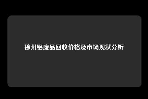 徐州铝废品回收价格及市场现状分析