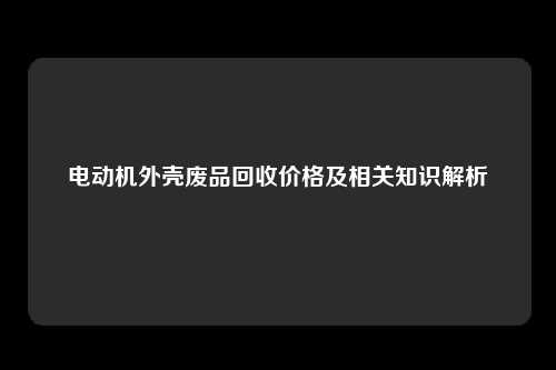 电动机外壳废品回收价格及相关知识解析