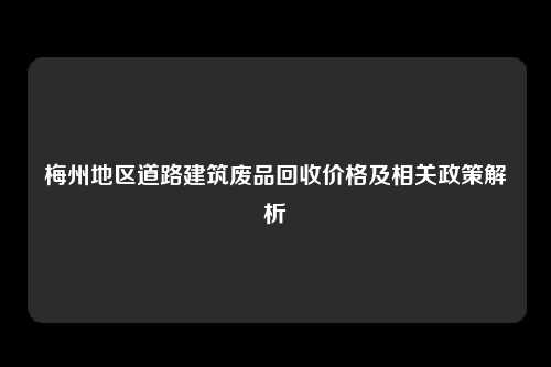 梅州地区道路建筑废品回收价格及相关政策解析