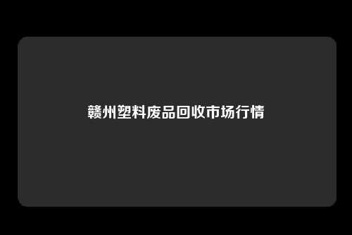 赣州塑料废品回收市场行情