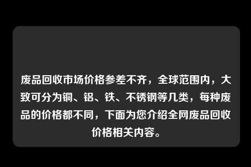 废品回收市场价格参差不齐，全球范围内，大致可分为铜、铝、铁、不锈钢等几类，每种废品的价格都不同，下面为您介绍全网废品回收价格相关内容。
