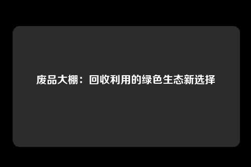 废品大棚：回收利用的绿色生态新选择
