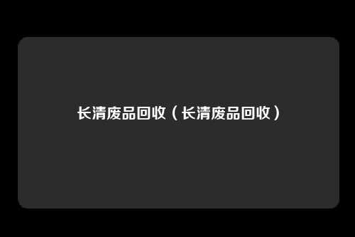 长清废品回收(长清废品回收)