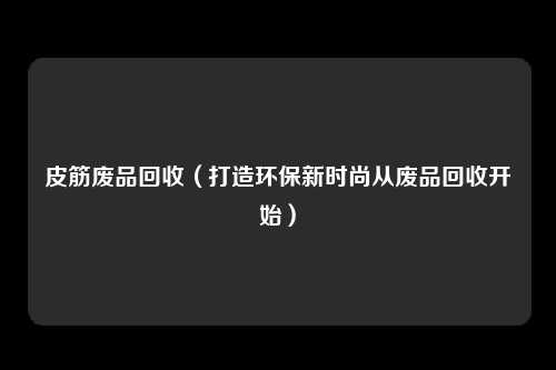 皮筋废品回收(打造环保新时尚从废品回收开始)