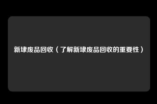 新埭废品回收(了解新埭废品回收的重要性)