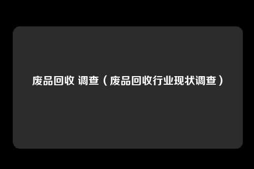 废品回收 调查(废品回收行业现状调查)