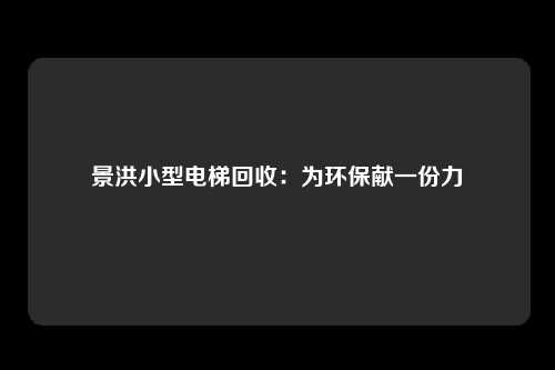 景洪小型电梯回收：为环保献一份力