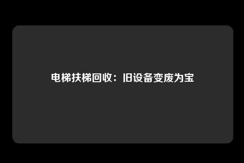 电梯扶梯回收：旧设备变废为宝