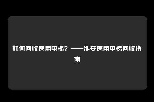 如何回收医用电梯？——淮安医用电梯回收指南