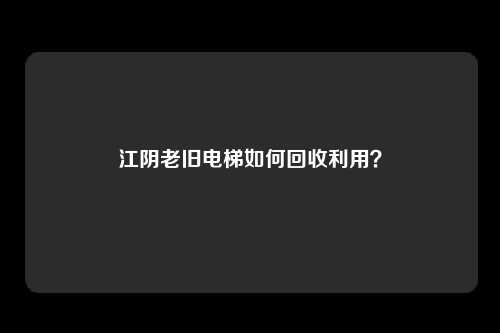 江阴老旧电梯如何回收利用？