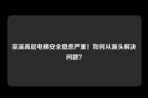 巫溪高层电梯安全隐患严重！如何从源头解决问题？