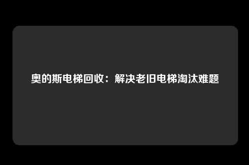 奥的斯电梯回收：解决老旧电梯淘汰难题