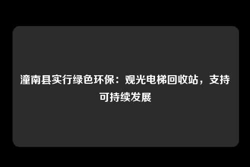 潼南县实行绿色环保:观光电梯回收站,支持可持续发展