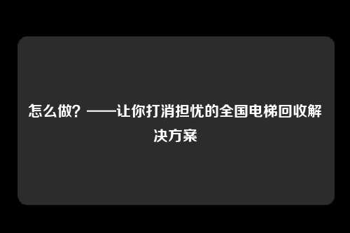 怎么做?——让你打消担忧的全国电梯回收解决方案