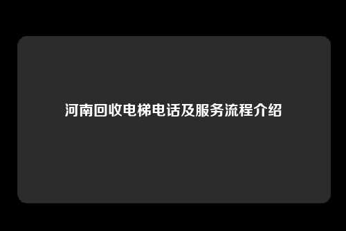 河南回收电梯电话及服务流程介绍