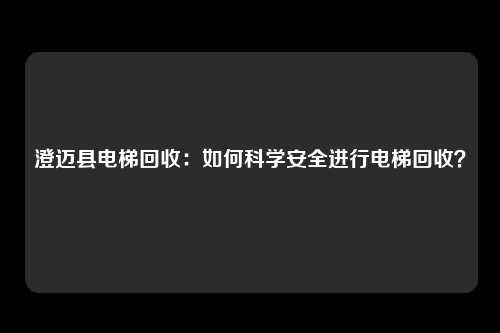 澄迈县电梯回收：如何科学安全进行电梯回收？