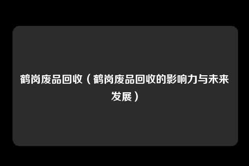 鹤岗废品回收（鹤岗废品回收的影响力与未来发展）