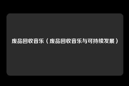 废品回收音乐（废品回收音乐与可持续发展）