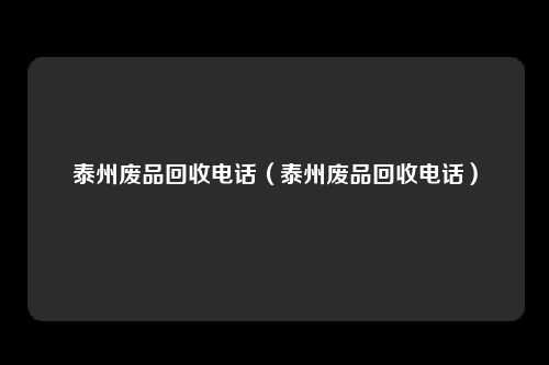 泰州废品回收电话(泰州废品回收电话)