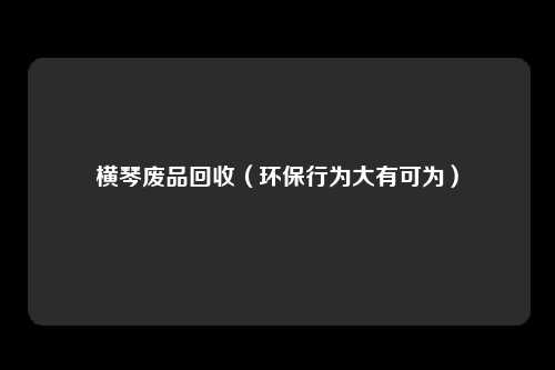 横琴废品回收（环保行为大有可为）
