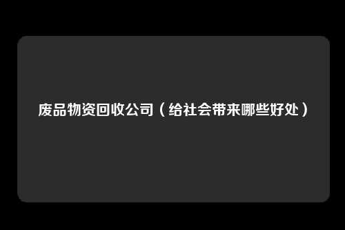 废品物资回收公司（给社会带来哪些好处）