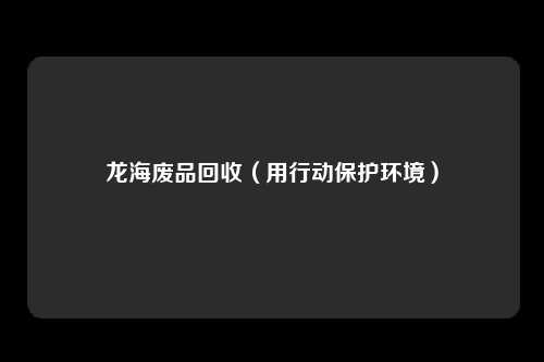 龙海废品回收（用行动保护环境）