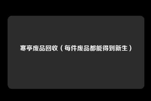 寒亭废品回收(每件废品都能得到新生)