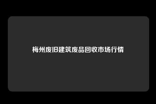 梅州废旧建筑废品回收市场行情