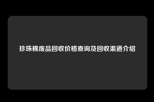 珍珠棉废品回收价格查询及回收渠道介绍