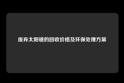 废弃太阳镜的回收价格及环保处理方案