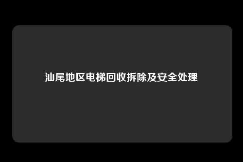 汕尾地区电梯回收拆除及安全处理