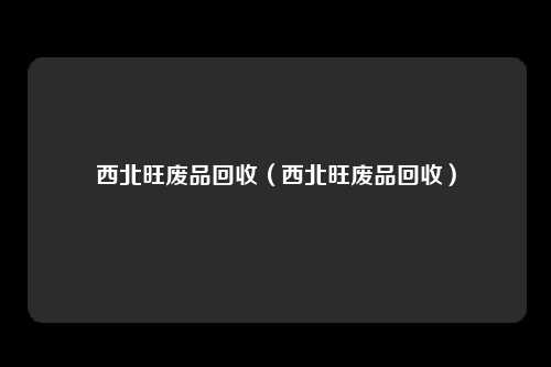 西北旺废品回收(西北旺废品回收)