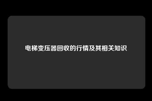 电梯变压器回收的行情及其相关知识