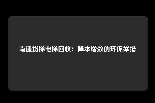 南通货梯电梯回收：降本增效的环保举措