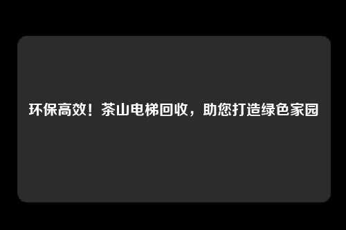环保高效！茶山电梯回收，助您打造绿色家园