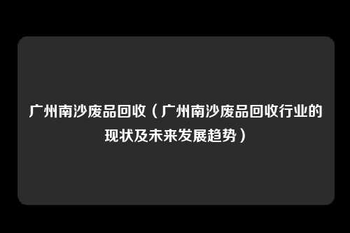 广州南沙废品回收(广州南沙废品回收行业的现状及未来发展趋势)