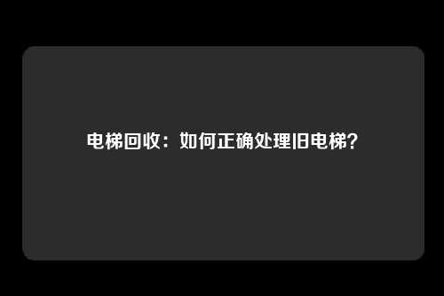 电梯回收：如何正确处理旧电梯？