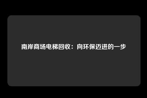 南岸商场电梯回收：向环保迈进的一步