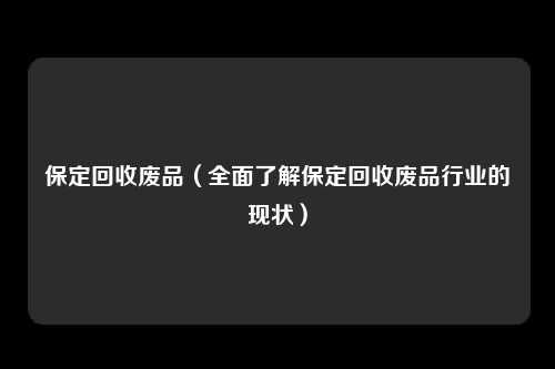 保定回收废品（全面了解保定回收废品行业的现状）