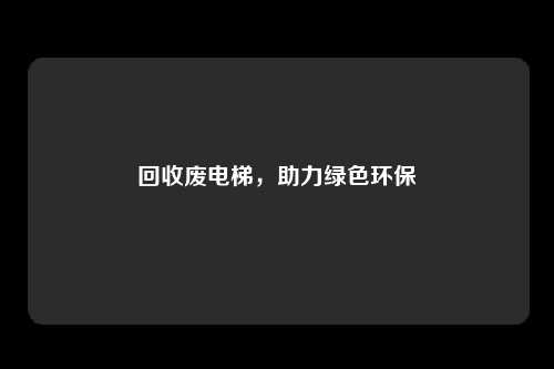 回收废电梯，助力绿色环保