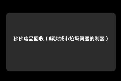 狒狒废品回收（解决城市垃圾问题的利器）