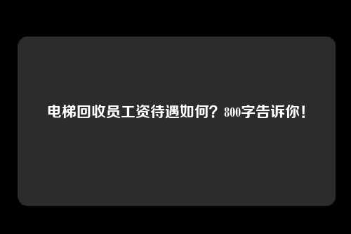 电梯回收员工资待遇如何？800字告诉你！
